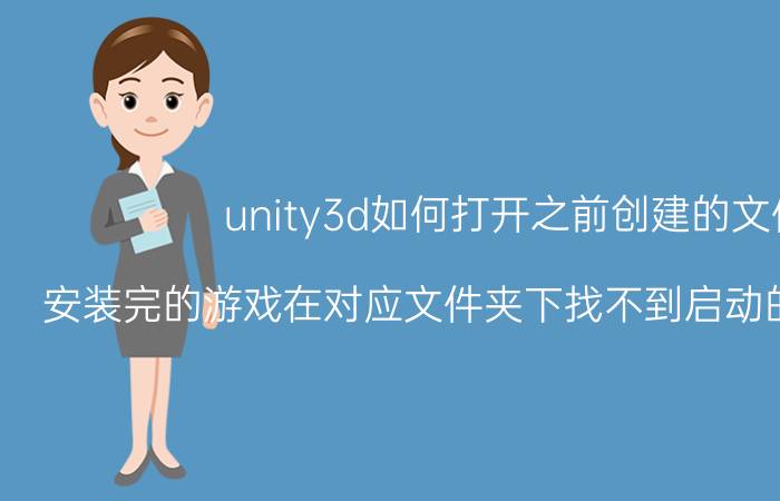 unity3d如何打开之前创建的文件 安装完的游戏在对应文件夹下找不到启动的exe怎么办？